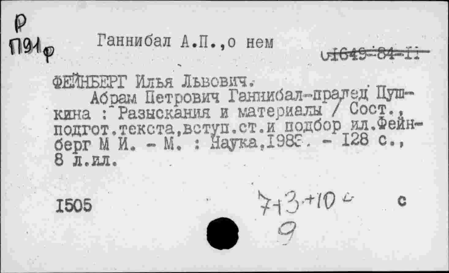 ﻿₽
Ганнибал А.П.,о нем

ФЕЙНБЕРГ Илья Львович.- ,	. _
Абоам Петрович Ганнибал-прагед Пушкина Разыскания и материалы / Оост., подгот.текста,вступ.ст.и подбор ил.Фейнберг М И. - М. : Наука,1983. - 128 с., 8 л.ил.
1505
